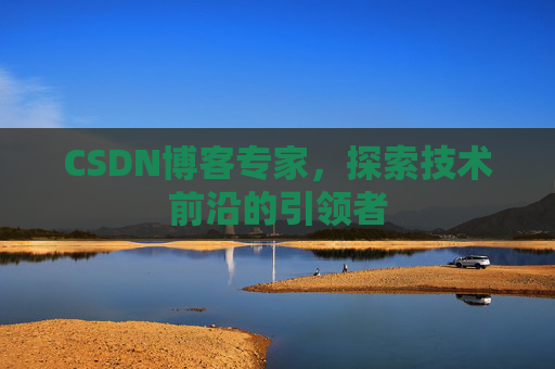CSDN博客专家，探索技术前沿的引领者